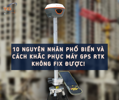 Vì sao máy GPS RTK không phải lúc nào cũng FIX được? 10 nguyên nhân phổ biến và cách khắc phục!